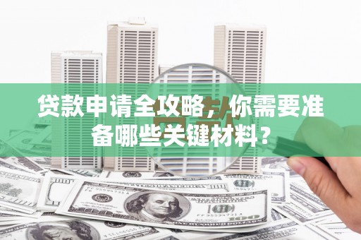 汝阳贷款申请全攻略，你需要准备哪些关键材料？