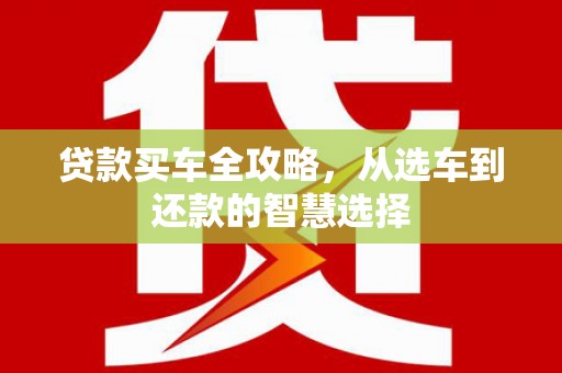 汝阳贷款买车全攻略，从选车到还款的智慧选择