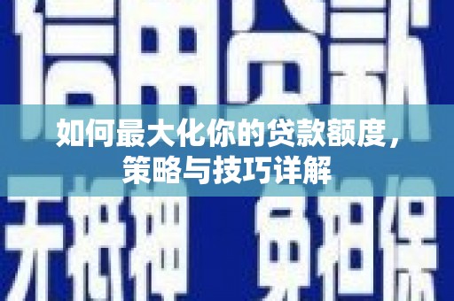 汝阳如何最大化你的贷款额度，策略与技巧详解