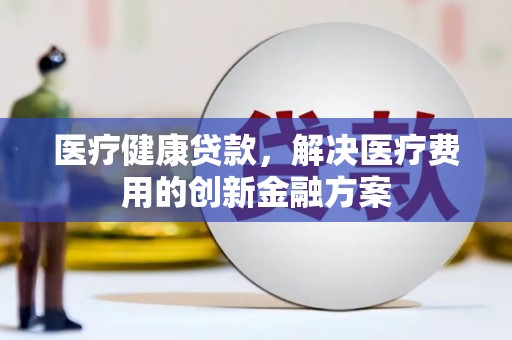 汝阳医疗健康贷款，解决医疗费用的创新金融方案