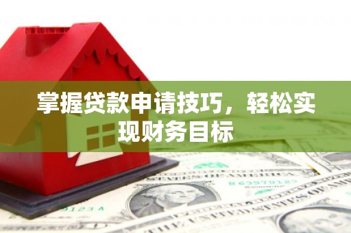 汝阳掌握贷款申请技巧，轻松实现财务目标