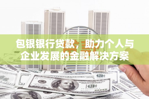 汝阳包银银行贷款，助力个人与企业发展的金融解决方案