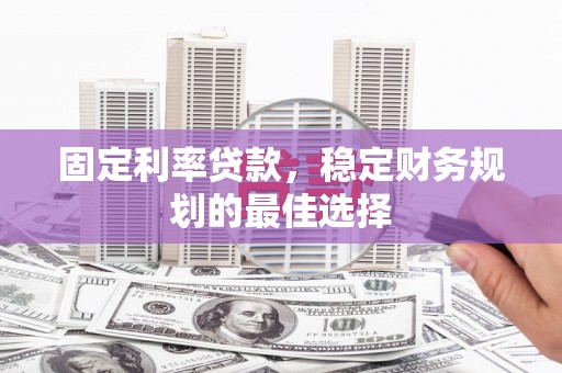 汝阳固定利率贷款，稳定财务规划的最佳选择