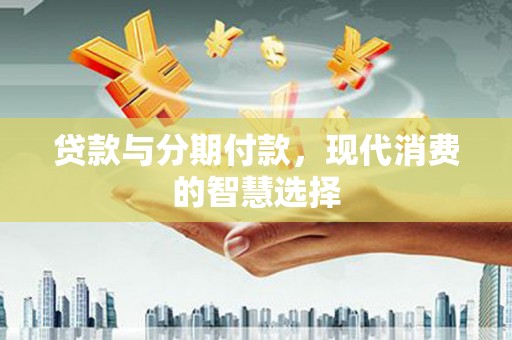 汝阳贷款与分期付款，现代消费的智慧选择
