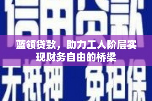 汝阳蓝领贷款，助力工人阶层实现财务自由的桥梁