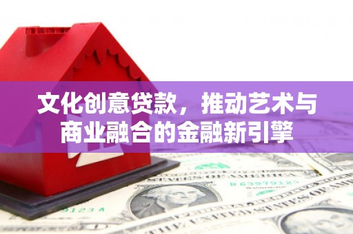 汝阳文化创意贷款，推动艺术与商业融合的金融新引擎