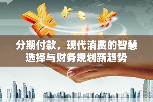 汝阳分期付款，现代消费的智慧选择与财务规划新趋势