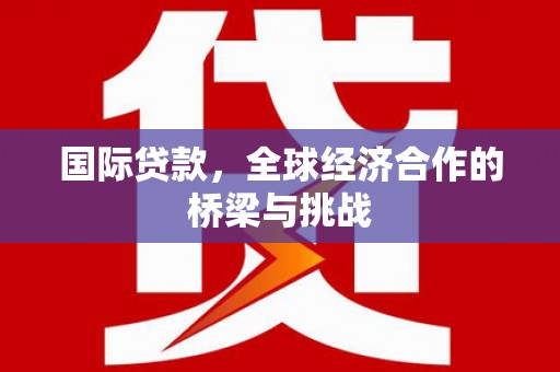 汝阳国际贷款，全球经济合作的桥梁与挑战
