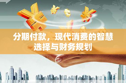 汝阳分期付款，现代消费的智慧选择与财务规划