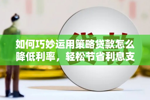 汝阳如何巧妙运用策略贷款怎么降低利率，轻松节省利息支出