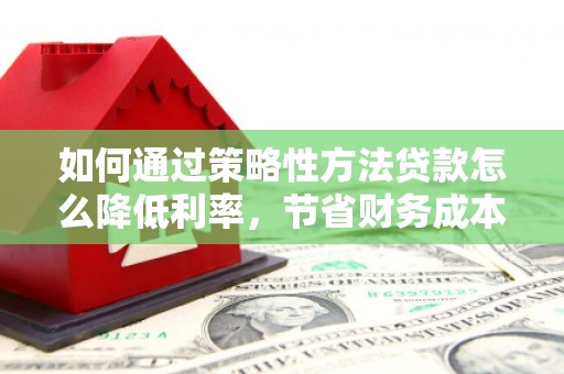 汝阳如何通过策略性方法贷款怎么降低利率，节省财务成本