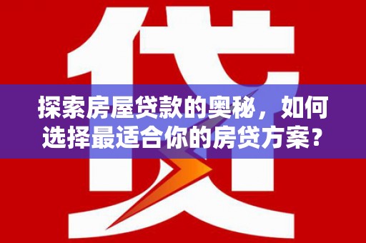 汝阳探索房屋贷款的奥秘，如何选择最适合你的房贷方案？