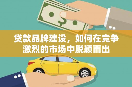 汝阳贷款品牌建设，如何在竞争激烈的市场中脱颖而出