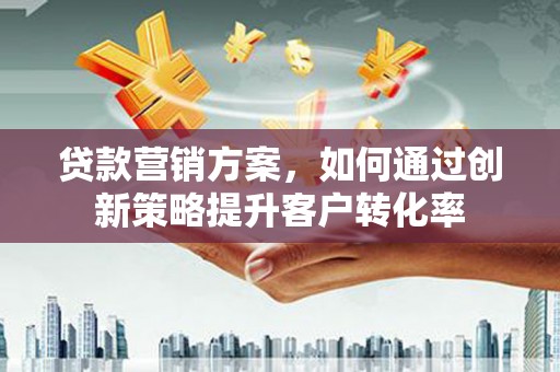 汝阳贷款营销方案，如何通过创新策略提升客户转化率