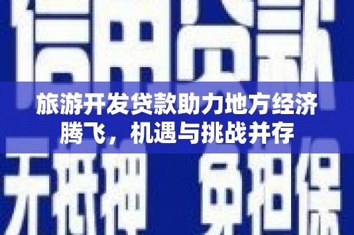 汝阳旅游开发贷款助力地方经济腾飞，机遇与挑战并存