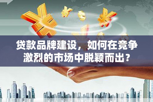 汝阳贷款品牌建设，如何在竞争激烈的市场中脱颖而出？