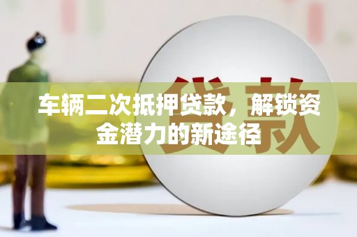 汝阳车辆二次抵押贷款，解锁资金潜力的新途径