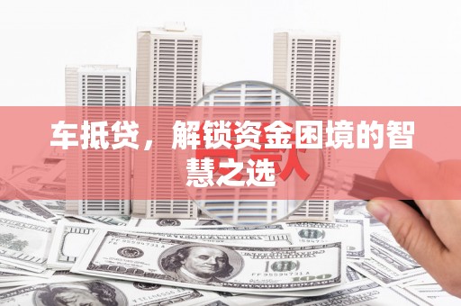 汝阳车抵贷，解锁资金困境的智慧之选