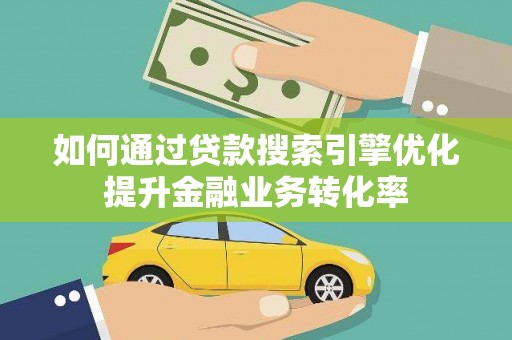 汝阳如何通过贷款搜索引擎优化提升金融业务转化率