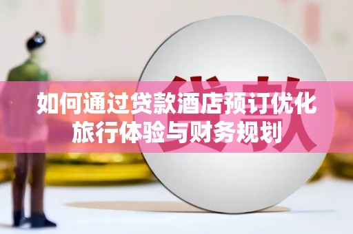 汝阳如何通过贷款酒店预订优化旅行体验与财务规划
