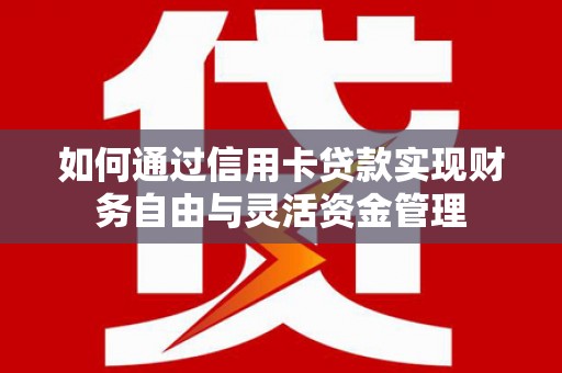 汝阳如何通过信用卡贷款实现财务自由与灵活资金管理