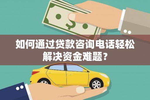 汝阳如何通过贷款咨询电话轻松解决资金难题？