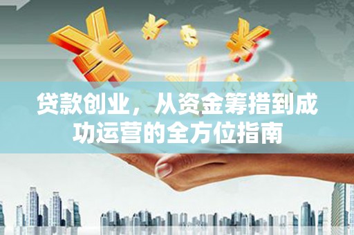 汝阳贷款创业，从资金筹措到成功运营的全方位指南