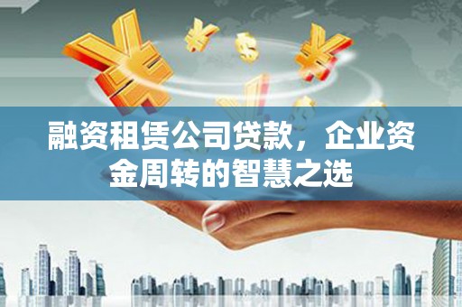 汝阳融资租赁公司贷款，企业资金周转的智慧之选