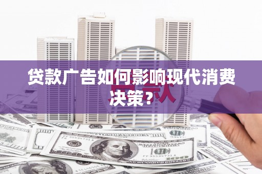 汝阳贷款广告如何影响现代消费决策？
