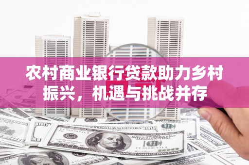 汝阳农村商业银行贷款助力乡村振兴，机遇与挑战并存
