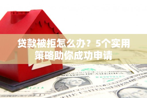 汝阳贷款被拒怎么办？5个实用策略助你成功申请