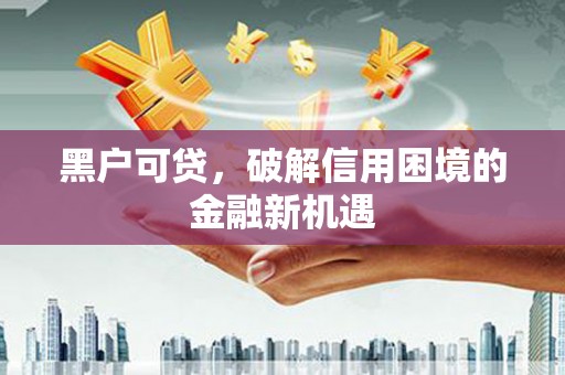 汝阳黑户可贷，破解信用困境的金融新机遇
