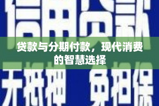 汝阳贷款与分期付款，现代消费的智慧选择