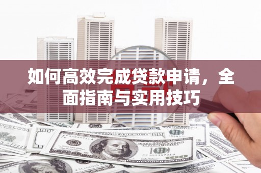 汝阳如何高效完成贷款申请，全面指南与实用技巧