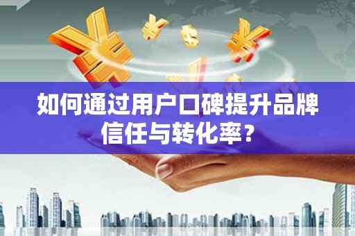汝阳如何通过用户口碑提升品牌信任与转化率？